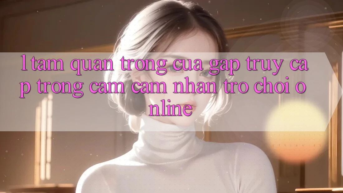1. Tầm Quan Trọng Của Gấp Truy Cập Trong Cảm cảm nhận Trò chơi Online 1. Tầm Quan Trọng Của Gấp Truy Cập Trong Cảm cảm nhận Trò chơi Online