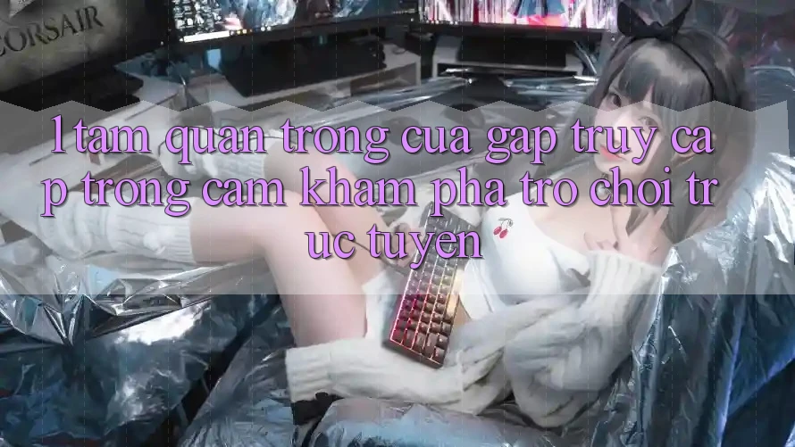 1. Tầm Quan Trọng Của Gấp Truy Cập Trong Cảm khám phá Trò chơi trực tuyến