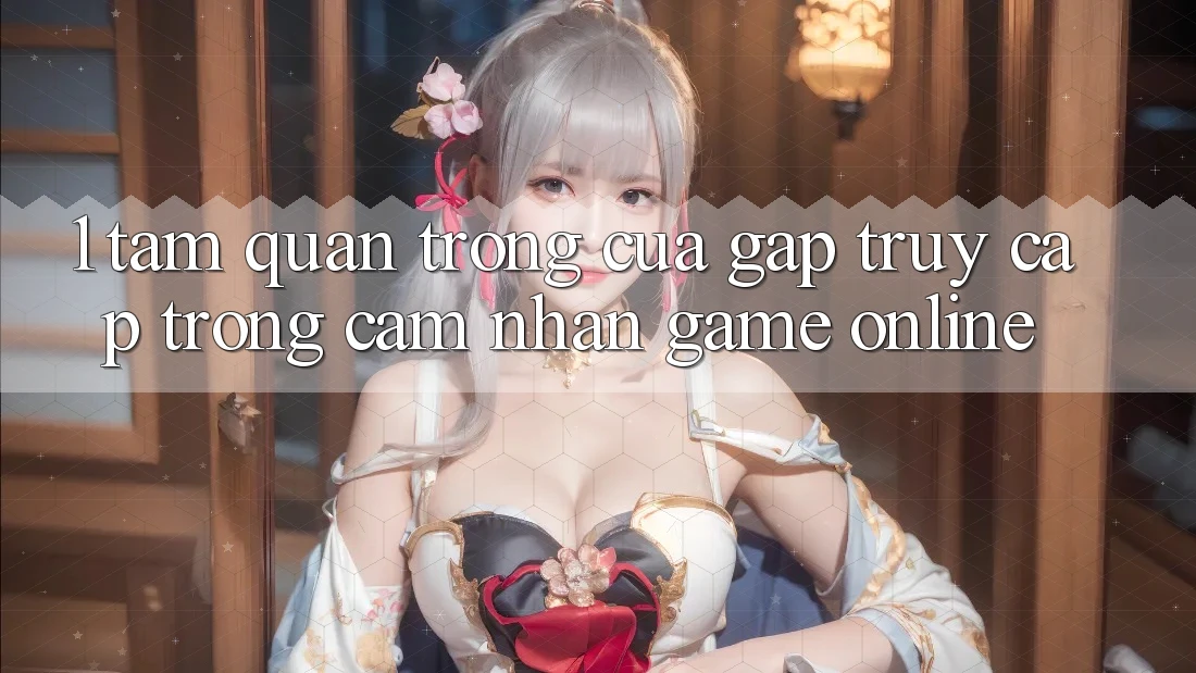 1. Tầm Quan Trọng Của Gấp Truy Cập Trong Cảm nhận Game Online 1. Tầm Quan Trọng Của Gấp Truy Cập Trong Cảm nhận Game Online