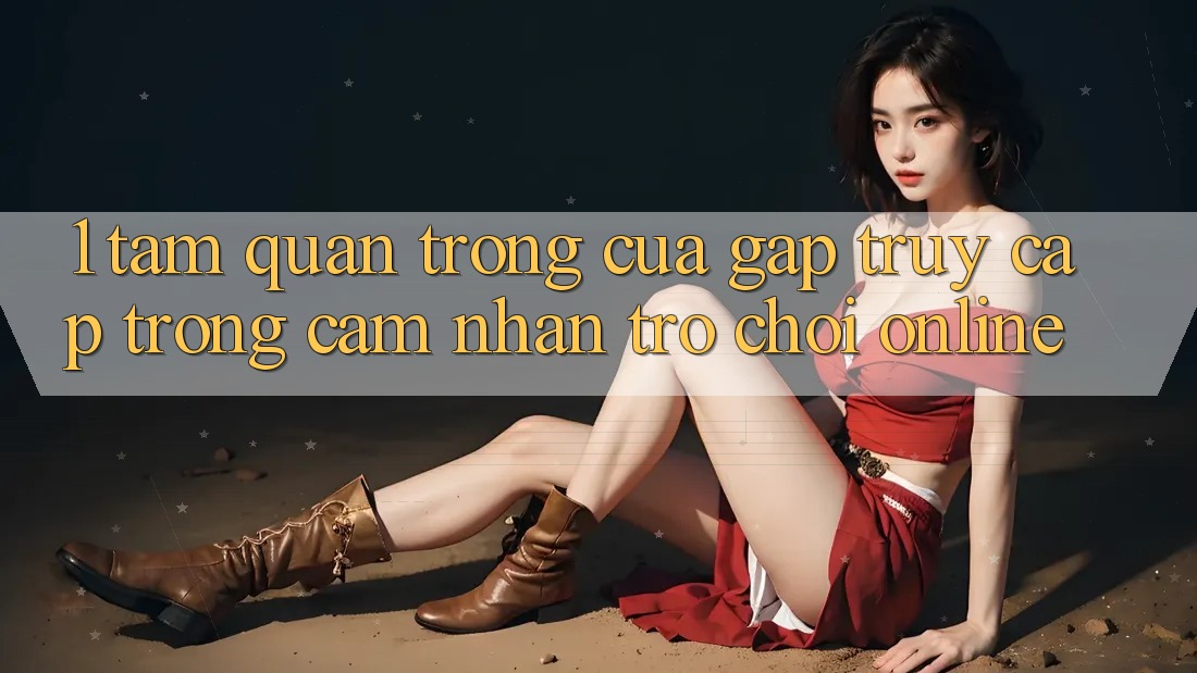 1. Tầm Quan Trọng Của Gấp Truy Cập Trong Cảm nhận Trò chơi Online 1. Tầm Quan Trọng Của Gấp Truy Cập Trong Cảm nhận Trò chơi Online
