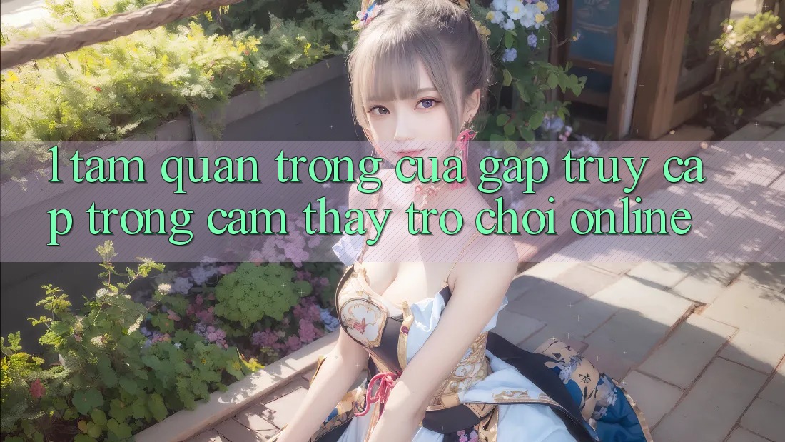 1. Tầm Quan Trọng Của Gấp Truy Cập Trong Cảm thấy Trò chơi Online 1. Tầm Quan Trọng Của Gấp Truy Cập Trong Cảm thấy Trò chơi Online