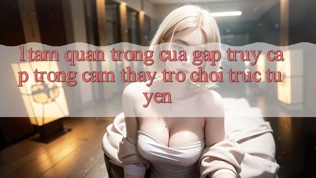 1. Tầm Quan Trọng Của Gấp Truy Cập Trong Cảm thấy Trò chơi trực tuyến 1. Tầm Quan Trọng Của Gấp Truy Cập Trong Cảm thấy Trò chơi trực tuyến