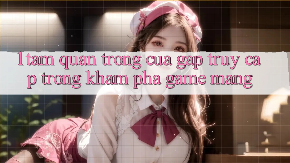1. Tầm Quan Trọng Của Gấp Truy Cập Trong Khám phá Game mạng 1. Tầm Quan Trọng Của Gấp Truy Cập Trong Khám phá Game mạng