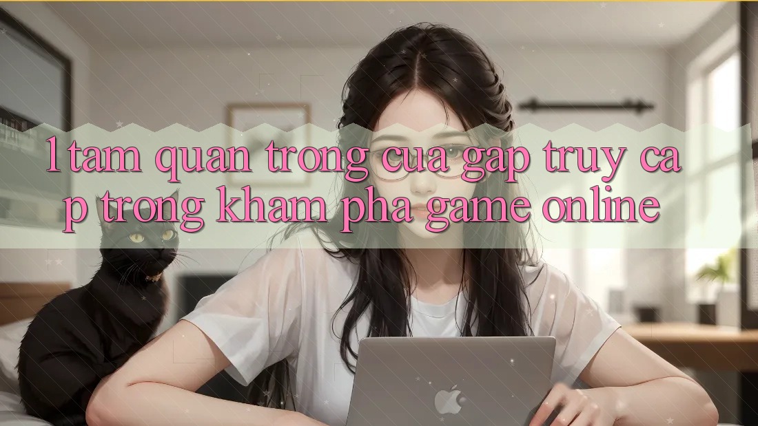 1. Tầm Quan Trọng Của Gấp Truy Cập Trong Khám phá Game Online 1. Tầm Quan Trọng Của Gấp Truy Cập Trong Khám phá Game Online