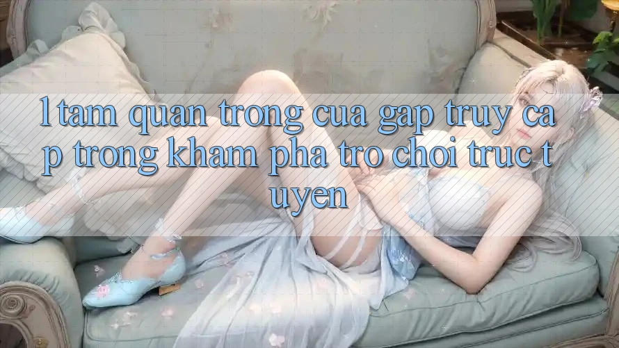1. Tầm Quan Trọng Của Gấp Truy Cập Trong Khám phá Trò chơi trực tuyến 1. Tầm Quan Trọng Của Gấp Truy Cập Trong Khám phá Trò chơi trực tuyến