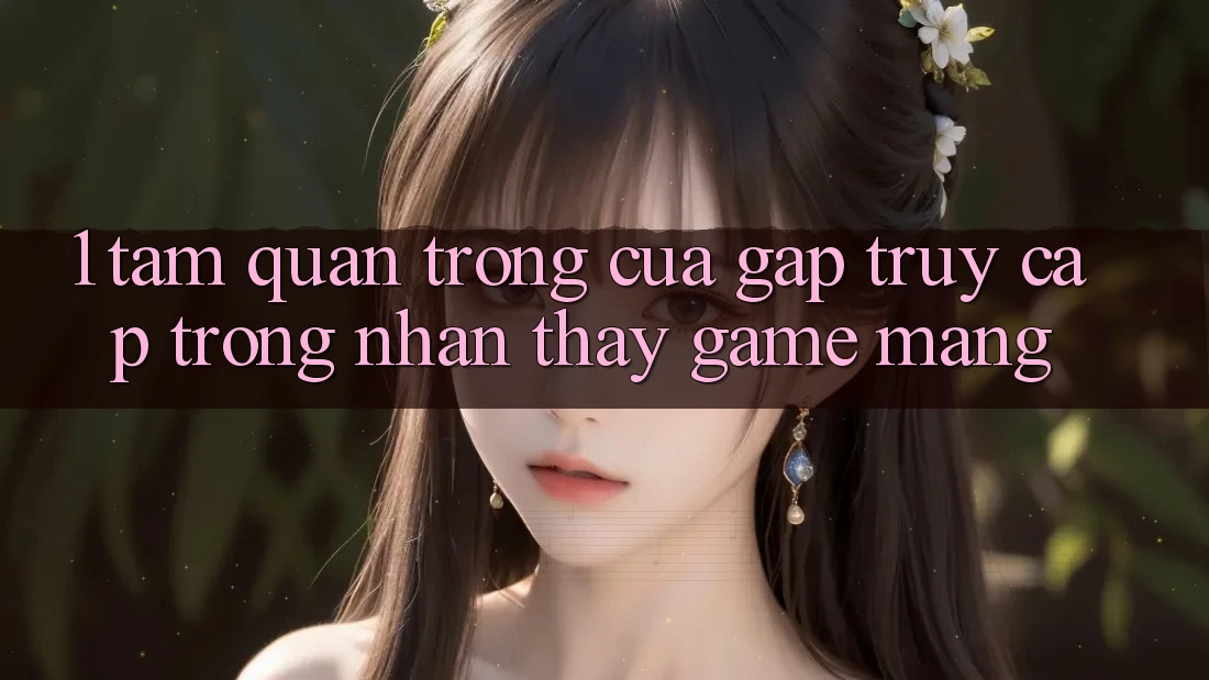 1. Tầm Quan Trọng Của Gấp Truy Cập Trong Nhận thấy Game mạng 1. Tầm Quan Trọng Của Gấp Truy Cập Trong Nhận thấy Game mạng