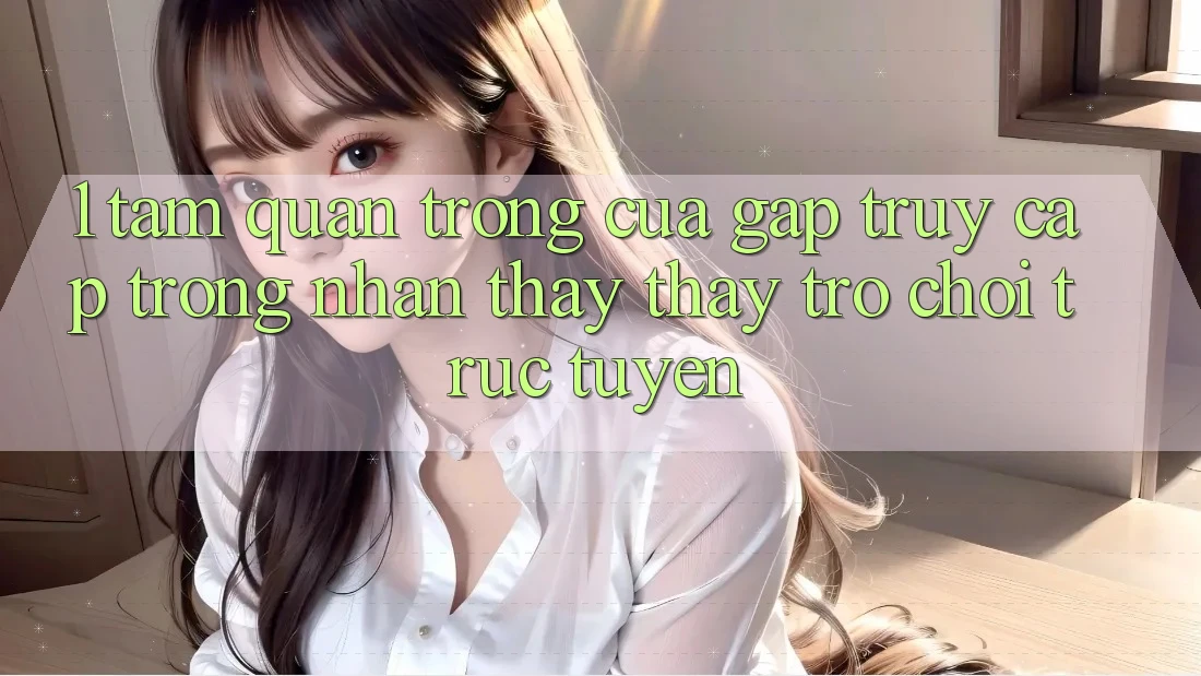 1. Tầm Quan Trọng Của Gấp Truy Cập Trong Nhận thấy thấy Trò chơi trực tuyến