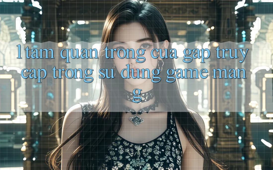 1. Tầm Quan Trọng Của Gấp Truy Cập Trong Sử dụng Game mạng 1. Tầm Quan Trọng Của Gấp Truy Cập Trong Sử dụng Game mạng