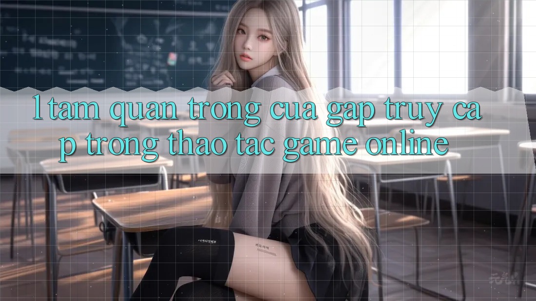 1. Tầm Quan Trọng Của Gấp Truy Cập Trong Thao tác Game Online