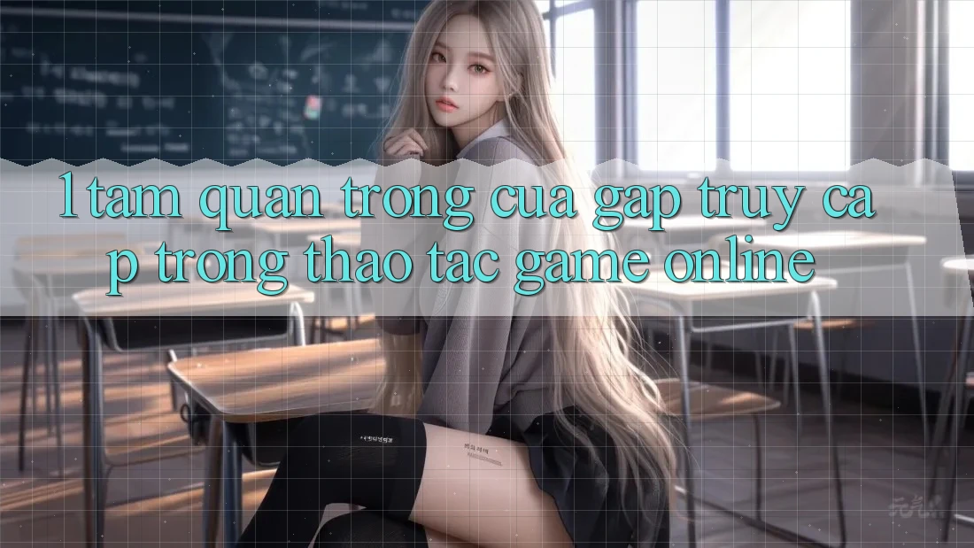 1. Tầm Quan Trọng Của Gấp Truy Cập Trong Thao tác Game Online 1. Tầm Quan Trọng Của Gấp Truy Cập Trong Thao tác Game Online