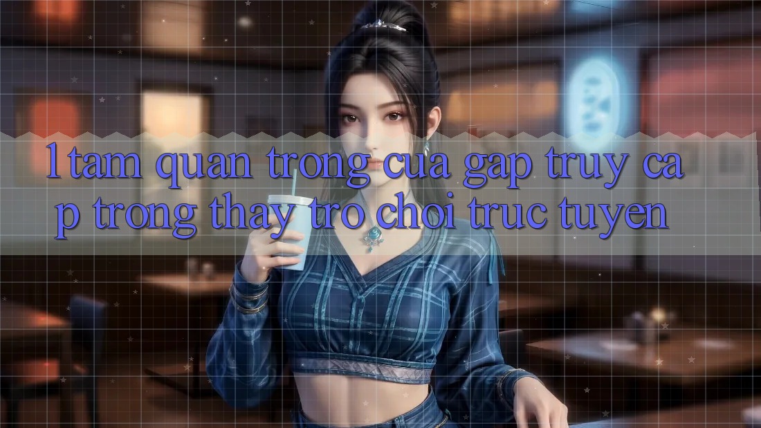 1. Tầm Quan Trọng Của Gấp Truy Cập Trong Thấy Trò chơi trực tuyến 1. Tầm Quan Trọng Của Gấp Truy Cập Trong Thấy Trò chơi trực tuyến