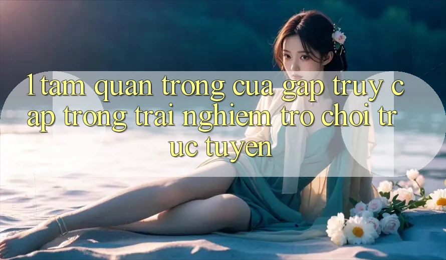 1. Tầm Quan Trọng Của Gấp Truy Cập Trong Trải Nghiệm Trò chơi trực tuyến 1. Tầm Quan Trọng Của Gấp Truy Cập Trong Trải Nghiệm Trò chơi trực tuyến