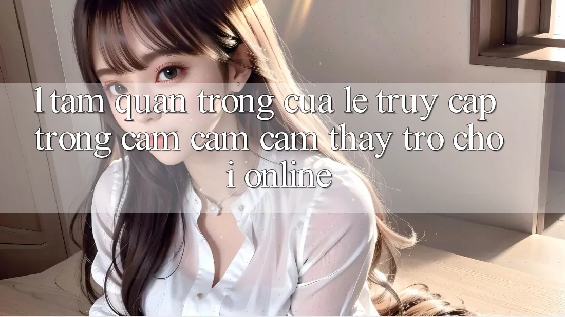 1. Tầm Quan Trọng Của Lẹ Truy Cập Trong Cảm cảm cảm thấy Trò chơi Online 1. Tầm Quan Trọng Của Lẹ Truy Cập Trong Cảm cảm cảm thấy Trò chơi Online