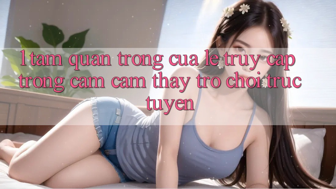 1. Tầm Quan Trọng Của Lẹ Truy Cập Trong Cảm cảm thấy Trò chơi trực tuyến