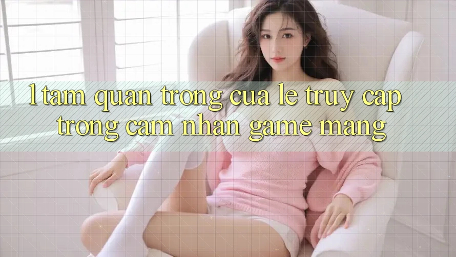 1. Tầm Quan Trọng Của Lẹ Truy Cập Trong Cảm nhận Game mạng 1. Tầm Quan Trọng Của Lẹ Truy Cập Trong Cảm nhận Game mạng