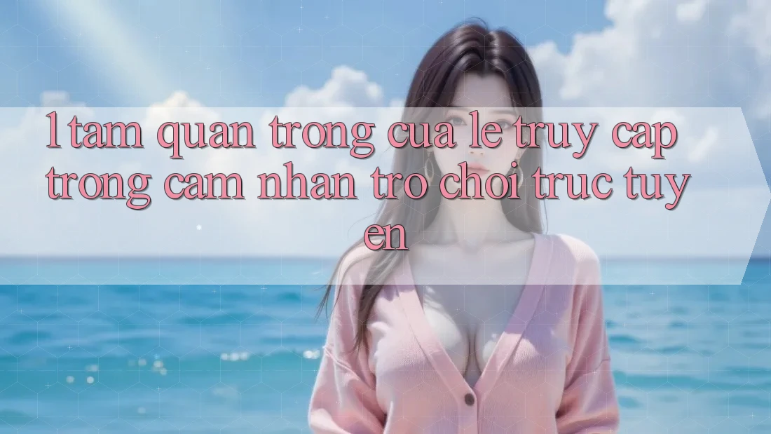 1. Tầm Quan Trọng Của Lẹ Truy Cập Trong Cảm nhận Trò chơi trực tuyến