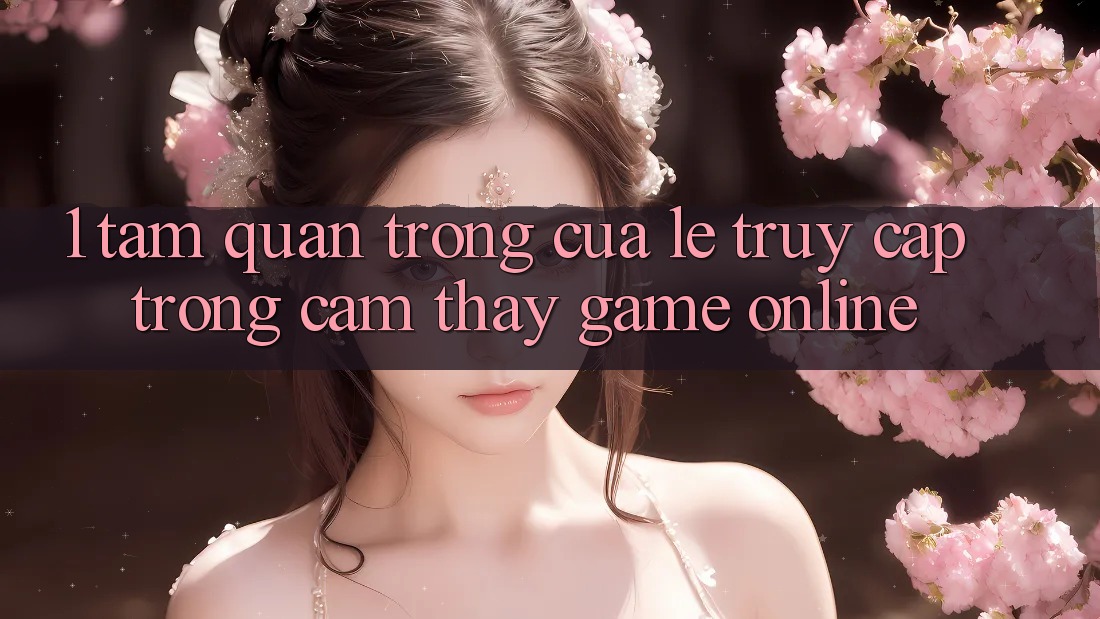 1. Tầm Quan Trọng Của Lẹ Truy Cập Trong Cảm thấy Game Online 1. Tầm Quan Trọng Của Lẹ Truy Cập Trong Cảm thấy Game Online