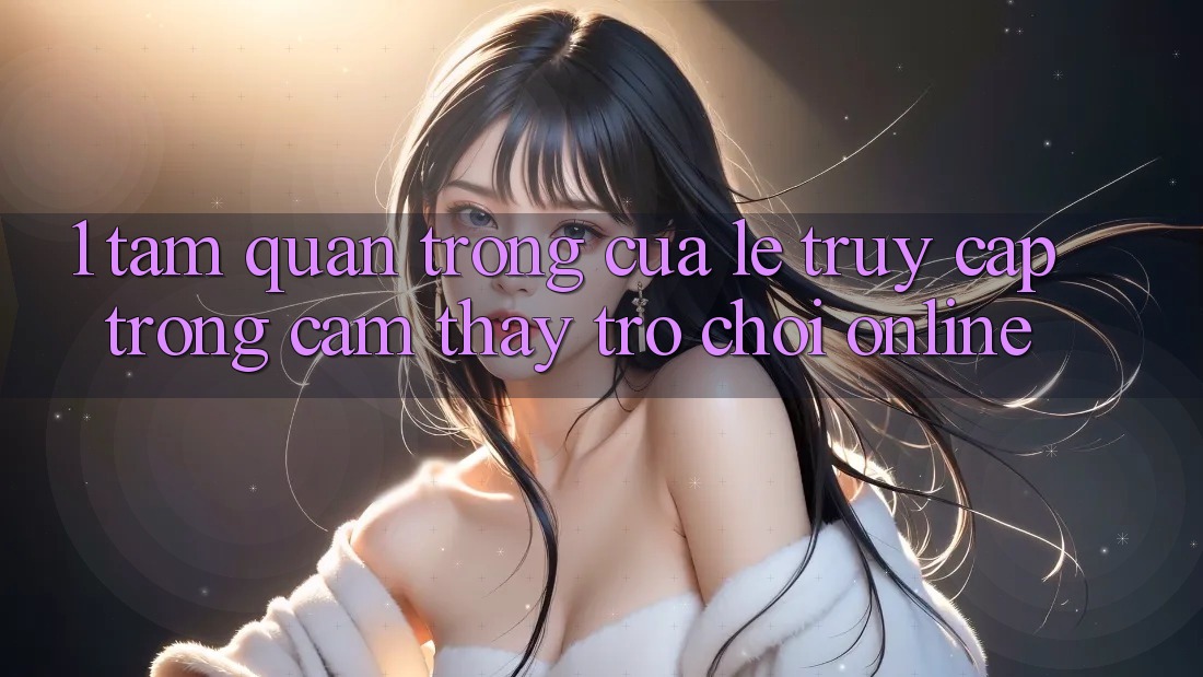 1. Tầm Quan Trọng Của Lẹ Truy Cập Trong Cảm thấy Trò chơi Online 1. Tầm Quan Trọng Của Lẹ Truy Cập Trong Cảm thấy Trò chơi Online