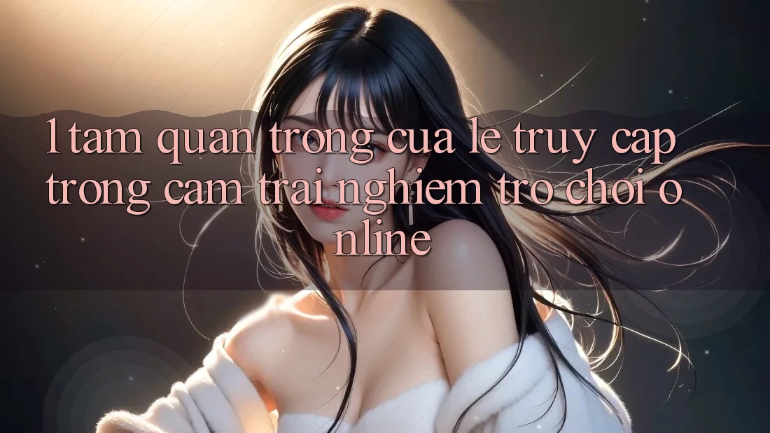 1. Tầm Quan Trọng Của Lẹ Truy Cập Trong Cảm trải nghiệm Trò chơi Online