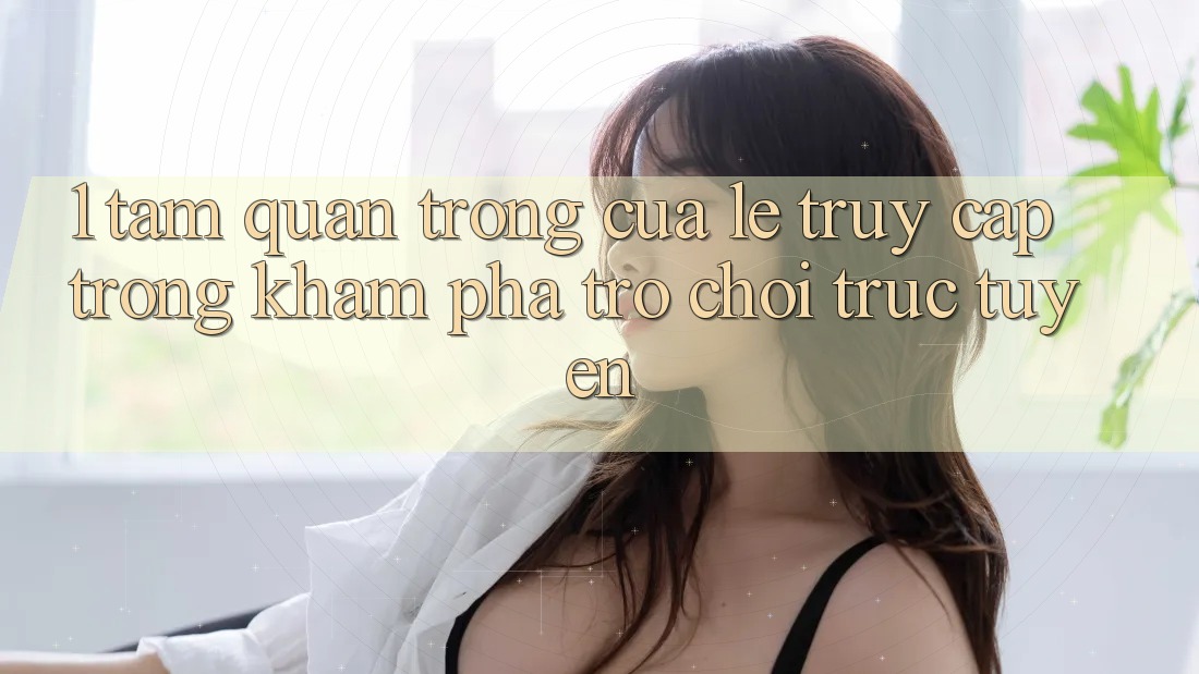 1. Tầm Quan Trọng Của Lẹ Truy Cập Trong Khám phá Trò chơi trực tuyến 1. Tầm Quan Trọng Của Lẹ Truy Cập Trong Khám phá Trò chơi trực tuyến