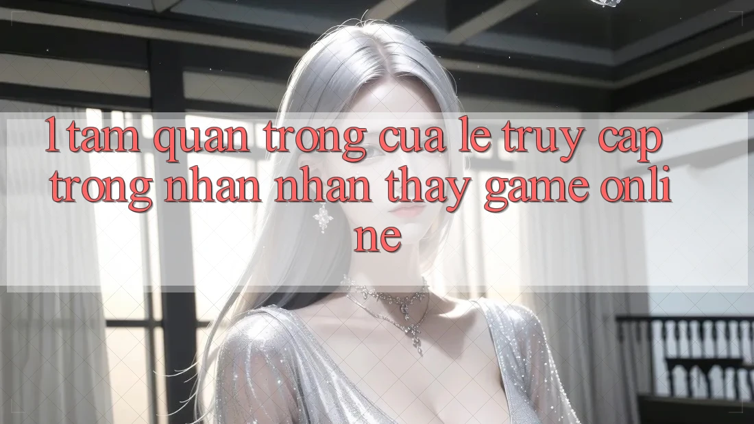 1. Tầm Quan Trọng Của Lẹ Truy Cập Trong Nhận nhận thấy Game Online 1. Tầm Quan Trọng Của Lẹ Truy Cập Trong Nhận nhận thấy Game Online