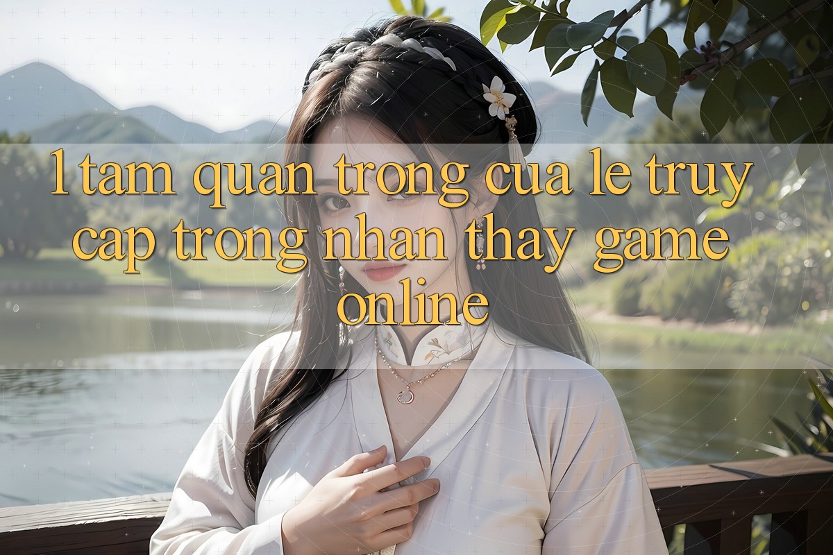1. Tầm Quan Trọng Của Lẹ Truy Cập Trong Nhận thấy Game Online