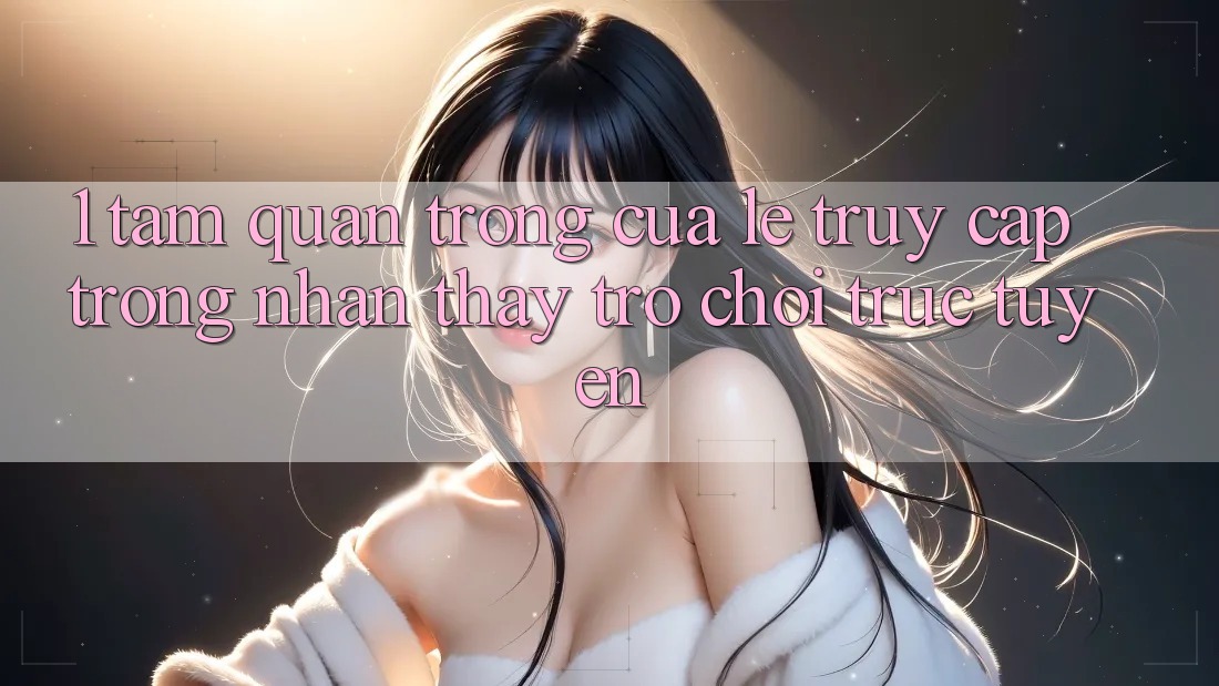1. Tầm Quan Trọng Của Lẹ Truy Cập Trong Nhận thấy Trò chơi trực tuyến 1. Tầm Quan Trọng Của Lẹ Truy Cập Trong Nhận thấy Trò chơi trực tuyến