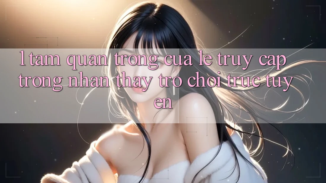 1. Tầm Quan Trọng Của Lẹ Truy Cập Trong Nhận thấy Trò chơi trực tuyến 1. Tầm Quan Trọng Của Lẹ Truy Cập Trong Nhận thấy Trò chơi trực tuyến
