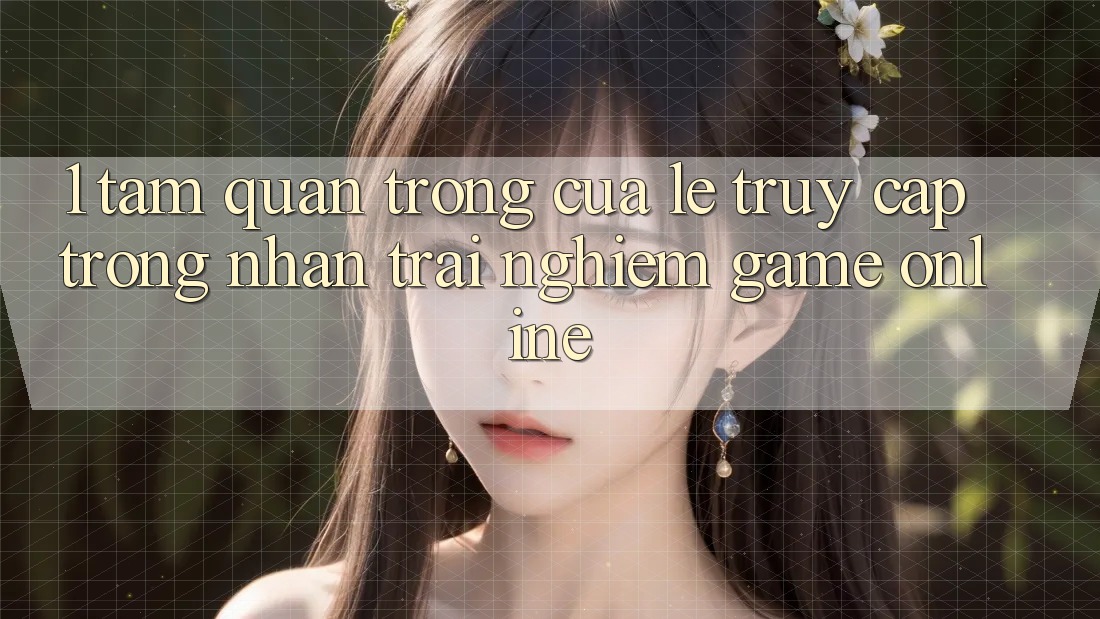 1. Tầm Quan Trọng Của Lẹ Truy Cập Trong Nhận trải nghiệm Game Online