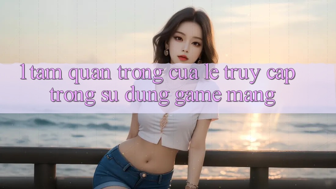 1. Tầm Quan Trọng Của Lẹ Truy Cập Trong Sử dụng Game mạng 1. Tầm Quan Trọng Của Lẹ Truy Cập Trong Sử dụng Game mạng