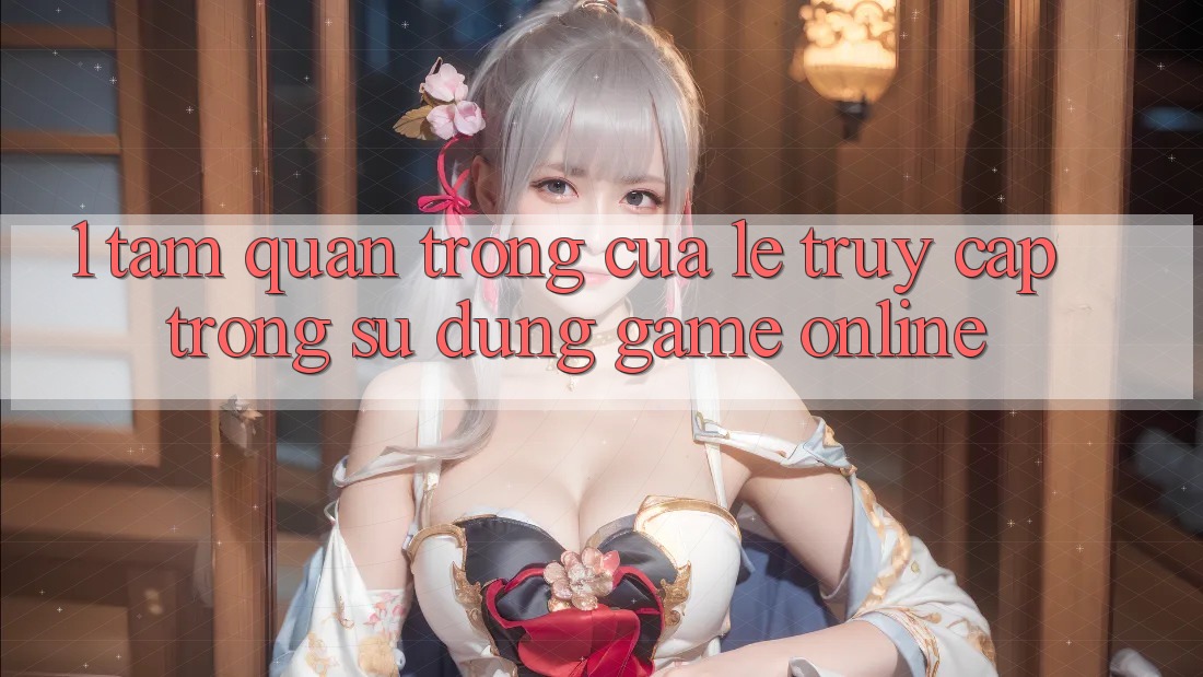 1. Tầm Quan Trọng Của Lẹ Truy Cập Trong Sử dụng Game Online 1. Tầm Quan Trọng Của Lẹ Truy Cập Trong Sử dụng Game Online
