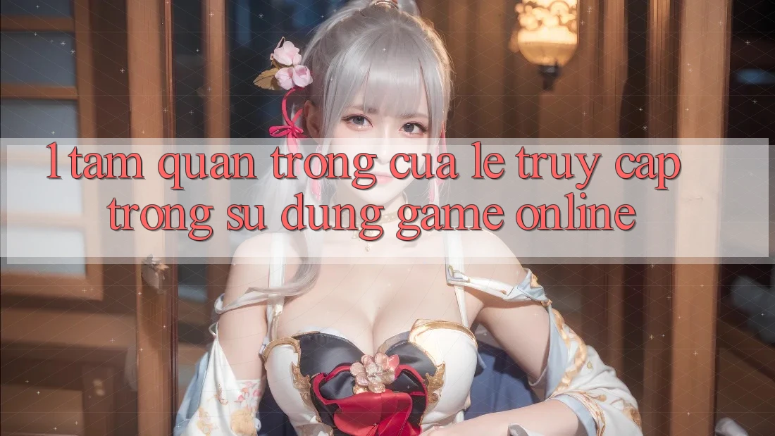 1. Tầm Quan Trọng Của Lẹ Truy Cập Trong Sử dụng Game Online 1. Tầm Quan Trọng Của Lẹ Truy Cập Trong Sử dụng Game Online