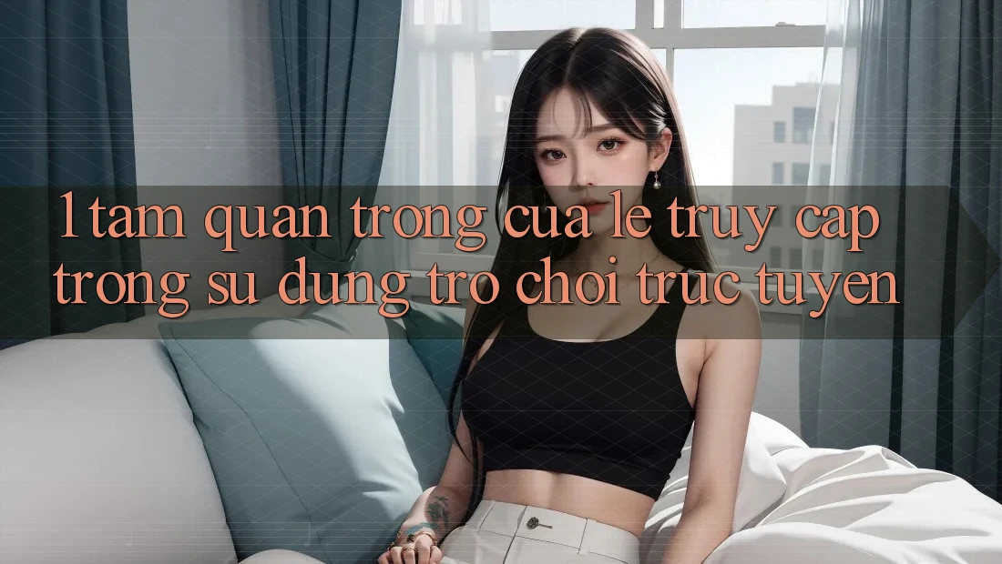 1. Tầm Quan Trọng Của Lẹ Truy Cập Trong Sử dụng Trò chơi trực tuyến 1. Tầm Quan Trọng Của Lẹ Truy Cập Trong Sử dụng Trò chơi trực tuyến