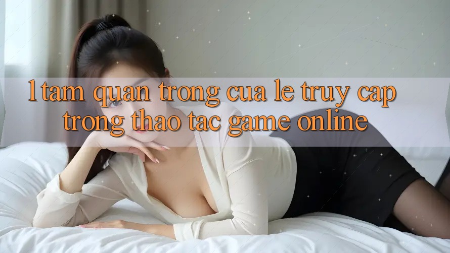 1. Tầm Quan Trọng Của Lẹ Truy Cập Trong Thao tác Game Online