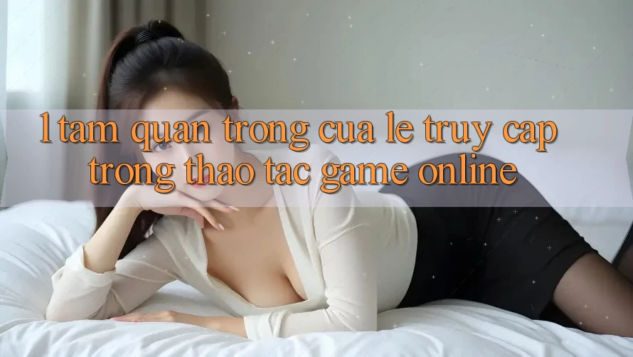 1. Tầm Quan Trọng Của Lẹ Truy Cập Trong Thao tác Game Online 1. Tầm Quan Trọng Của Lẹ Truy Cập Trong Thao tác Game Online