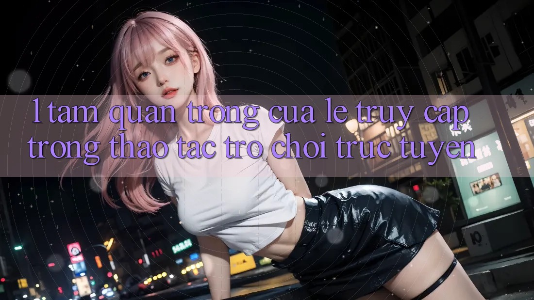 1. Tầm Quan Trọng Của Lẹ Truy Cập Trong Thao tác Trò chơi trực tuyến 1. Tầm Quan Trọng Của Lẹ Truy Cập Trong Thao tác Trò chơi trực tuyến