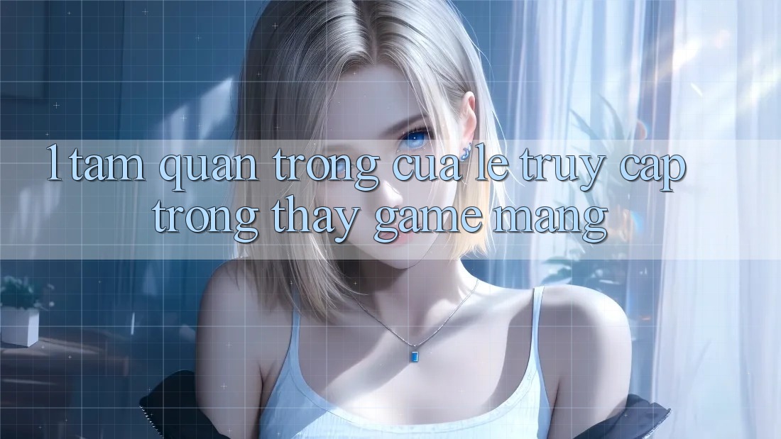 1. Tầm Quan Trọng Của Lẹ Truy Cập Trong Thấy Game mạng 1. Tầm Quan Trọng Của Lẹ Truy Cập Trong Thấy Game mạng
