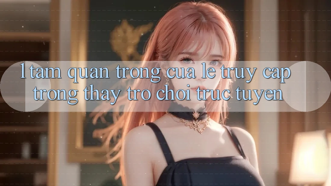 1. Tầm Quan Trọng Của Lẹ Truy Cập Trong Thấy Trò chơi trực tuyến 1. Tầm Quan Trọng Của Lẹ Truy Cập Trong Thấy Trò chơi trực tuyến