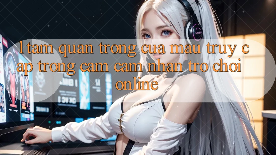 1. Tầm Quan Trọng Của Mau Truy Cập Trong Cảm cảm nhận Trò chơi Online 1. Tầm Quan Trọng Của Mau Truy Cập Trong Cảm cảm nhận Trò chơi Online