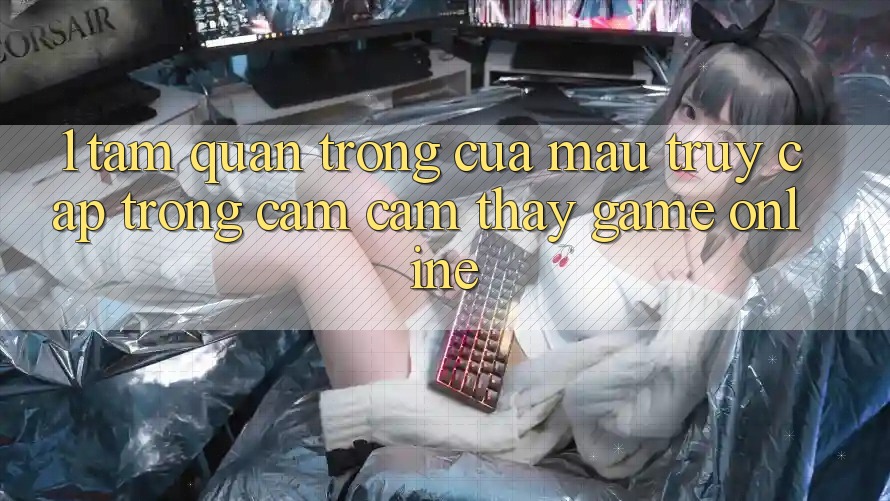 1. Tầm Quan Trọng Của Mau Truy Cập Trong Cảm cảm thấy Game Online 1. Tầm Quan Trọng Của Mau Truy Cập Trong Cảm cảm thấy Game Online