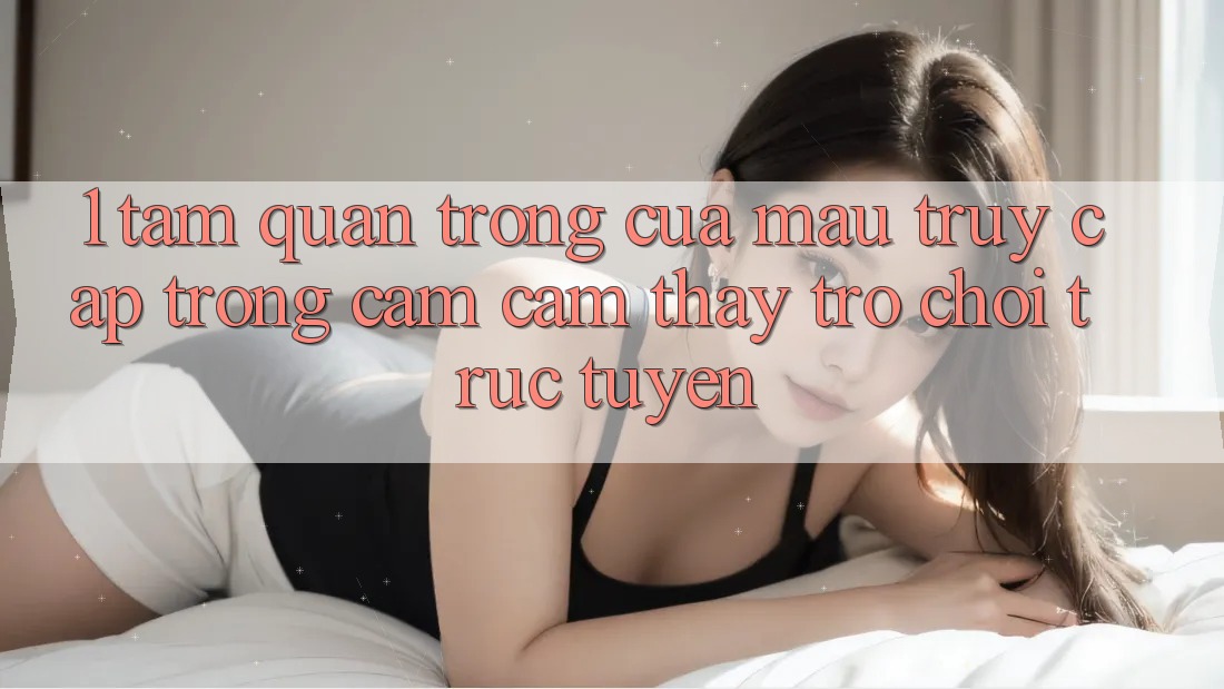 1. Tầm Quan Trọng Của Mau Truy Cập Trong Cảm cảm thấy Trò chơi trực tuyến