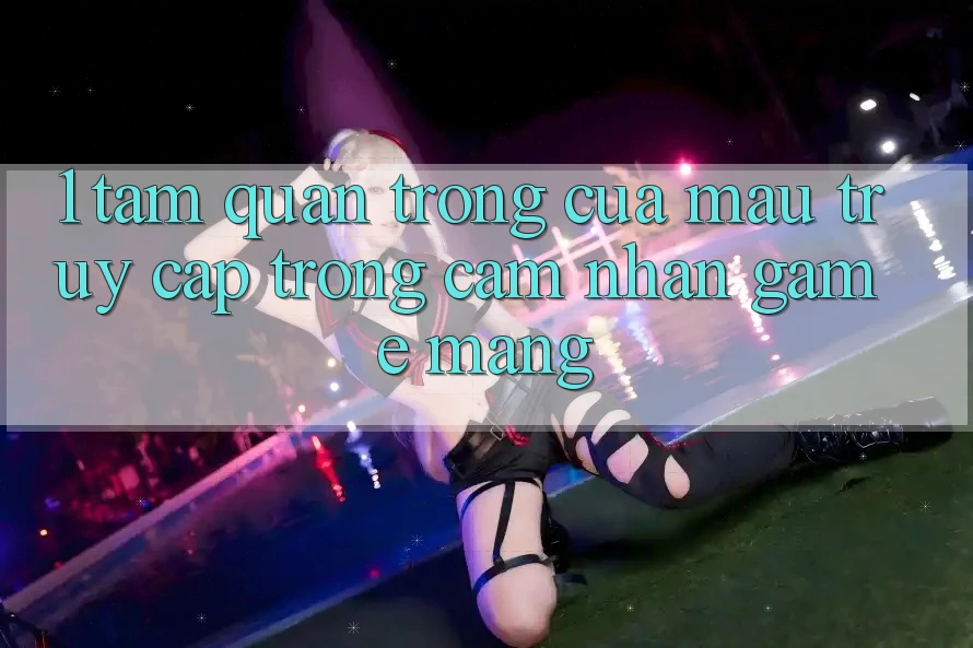 1. Tầm Quan Trọng Của Mau Truy Cập Trong Cảm nhận Game mạng