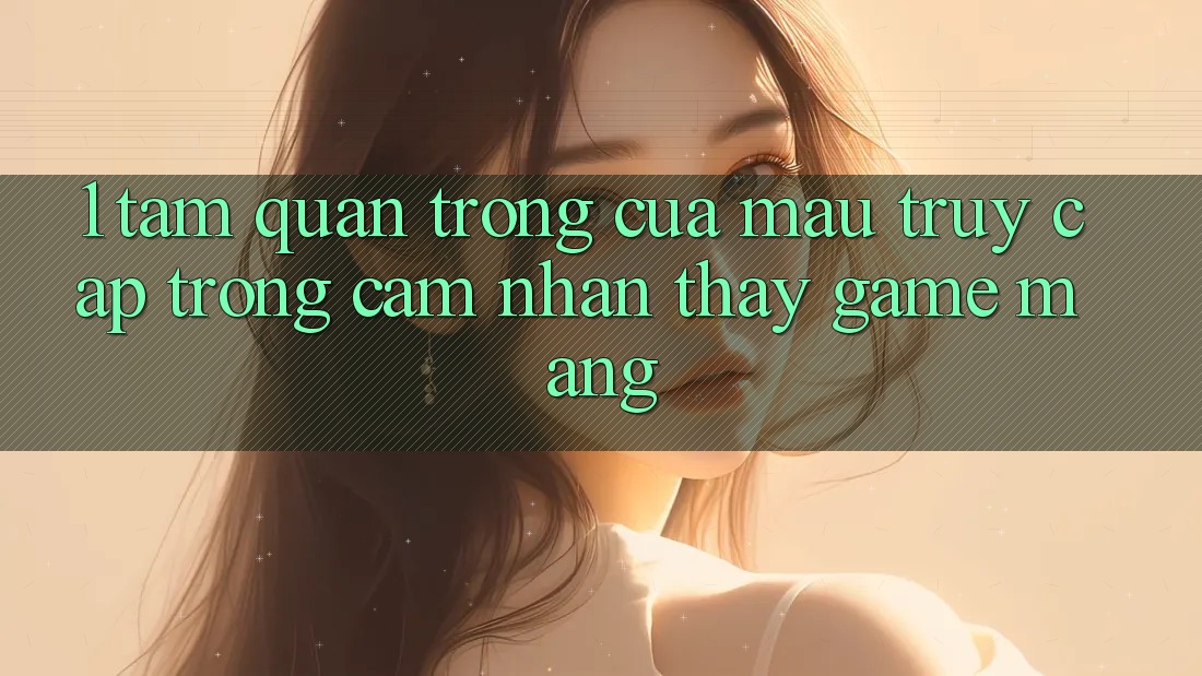 1. Tầm Quan Trọng Của Mau Truy Cập Trong Cảm nhận thấy Game mạng 1. Tầm Quan Trọng Của Mau Truy Cập Trong Cảm nhận thấy Game mạng