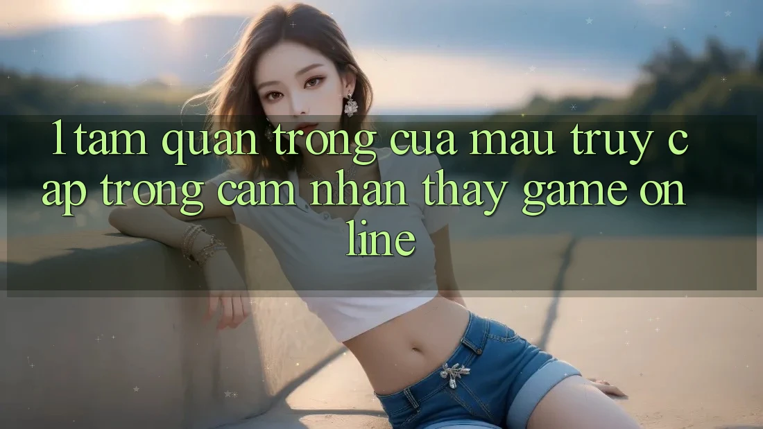 1. Tầm Quan Trọng Của Mau Truy Cập Trong Cảm nhận thấy Game Online 1. Tầm Quan Trọng Của Mau Truy Cập Trong Cảm nhận thấy Game Online