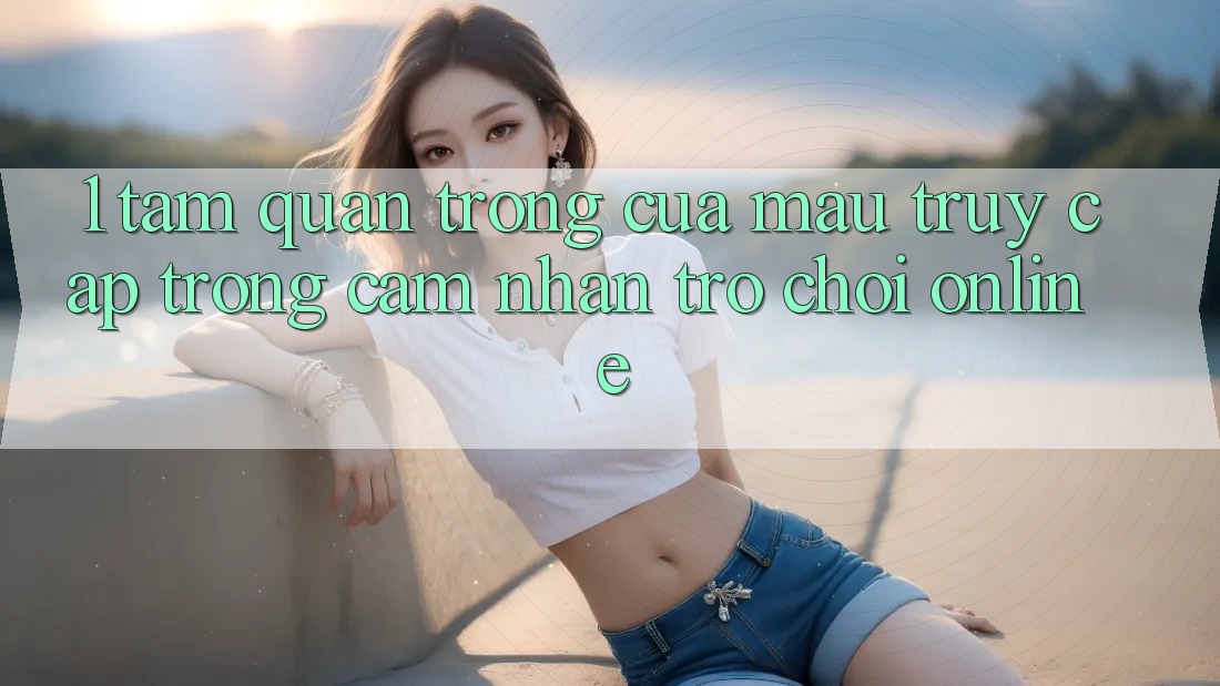 1. Tầm Quan Trọng Của Mau Truy Cập Trong Cảm nhận Trò chơi Online