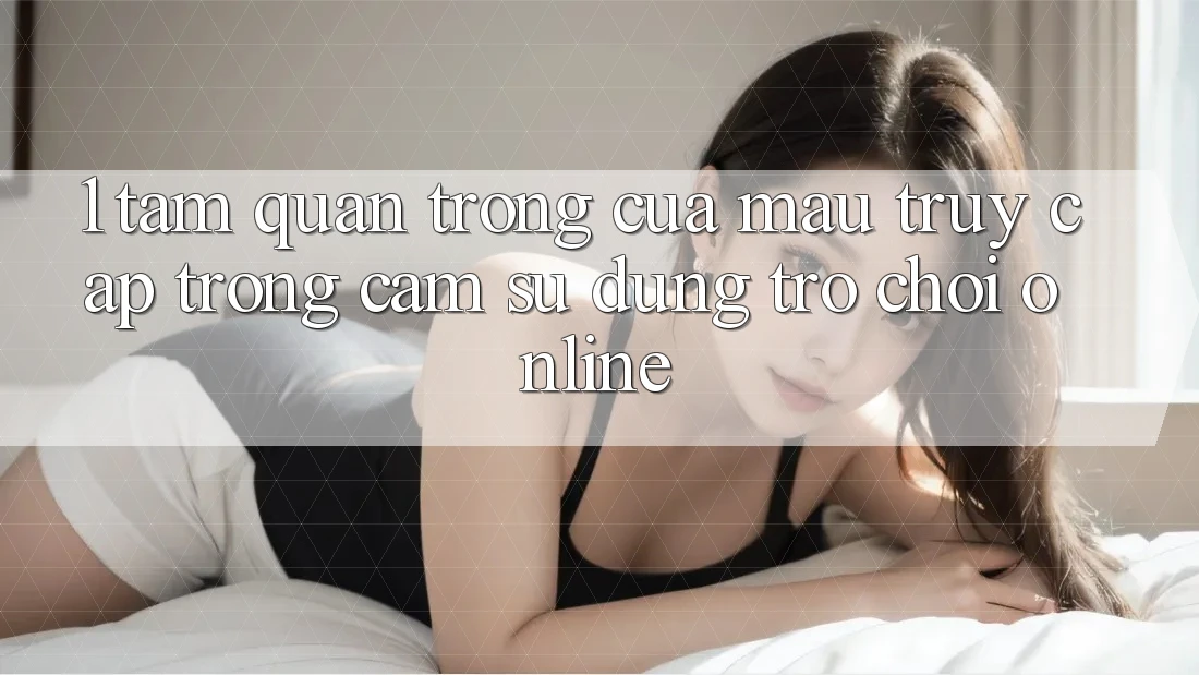 1. Tầm Quan Trọng Của Mau Truy Cập Trong Cảm sử dụng Trò chơi Online
