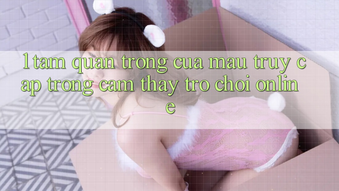 1. Tầm Quan Trọng Của Mau Truy Cập Trong Cảm thấy Trò chơi Online