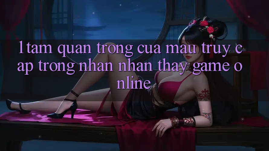 1. Tầm Quan Trọng Của Mau Truy Cập Trong Nhận nhận thấy Game Online 1. Tầm Quan Trọng Của Mau Truy Cập Trong Nhận nhận thấy Game Online