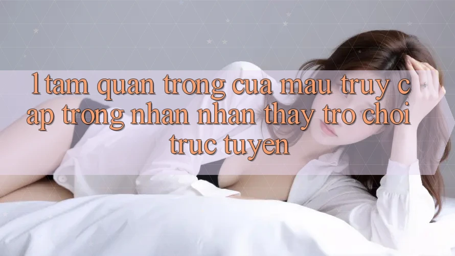 1. Tầm Quan Trọng Của Mau Truy Cập Trong Nhận nhận thấy Trò chơi trực tuyến 1. Tầm Quan Trọng Của Mau Truy Cập Trong Nhận nhận thấy Trò chơi trực tuyến