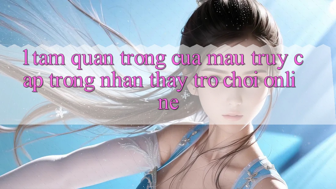 1. Tầm Quan Trọng Của Mau Truy Cập Trong Nhận thấy Trò chơi Online 1. Tầm Quan Trọng Của Mau Truy Cập Trong Nhận thấy Trò chơi Online